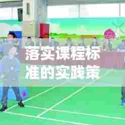 落实课程标准的实践策略与方法,提升教育质量的关键路径