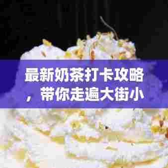 最新奶茶打卡攻略，带你走遍大街小巷，尝遍各种美味奶茶！