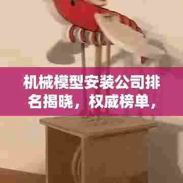 机械模型安装公司排名揭晓，权威榜单，专业选择！