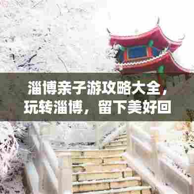 淄博亲子游攻略大全，玩转淄博，留下美好回忆！