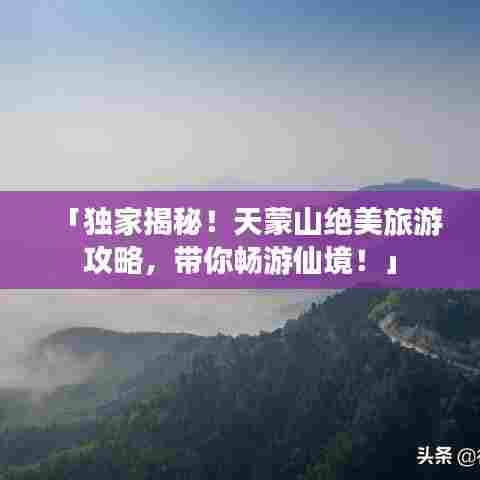 「独家揭秘!天蒙山绝美旅游攻略,带你畅游仙境!」