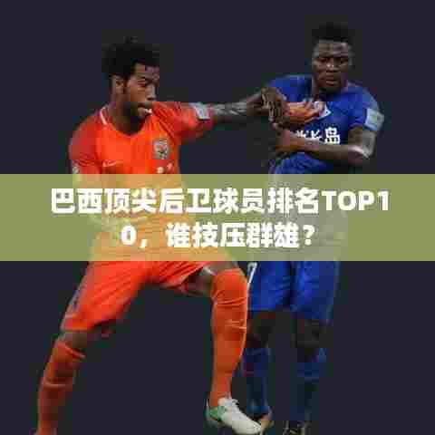 巴西顶尖后卫球员排名TOP10，谁技压群雄？