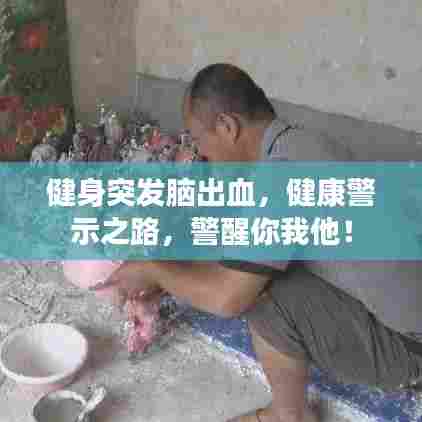 健身突发脑出血,健康警示之路,警醒你我他!