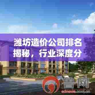 潍坊造价公司排名揭秘,行业深度分析,权威榜单不容错过!