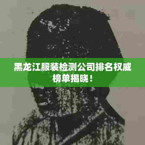 黑龙江服装检测公司排名权威榜单揭晓！