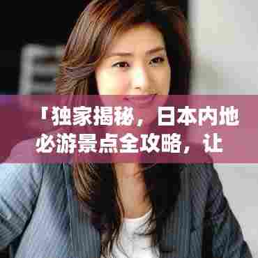 「独家揭秘，日本内地必游景点全攻略，让你的旅行惊艳每一刻！」