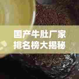 国产牛肚厂家排名榜大揭秘,最新权威排名榜单!