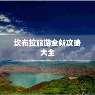 坎布拉旅游全新攻略大全