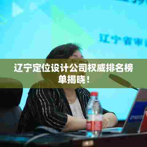 辽宁定位设计公司权威排名榜单揭晓！
