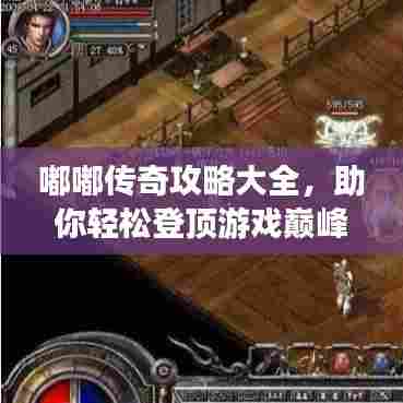 嘟嘟传奇攻略大全，助你轻松登顶游戏巅峰！