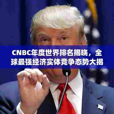 CNBC年度世界排名揭晓,全球最强经济实体竞争态势大揭秘