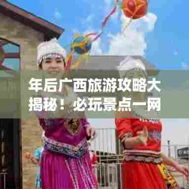年后广西旅游攻略大揭秘！必玩景点一网打尽！