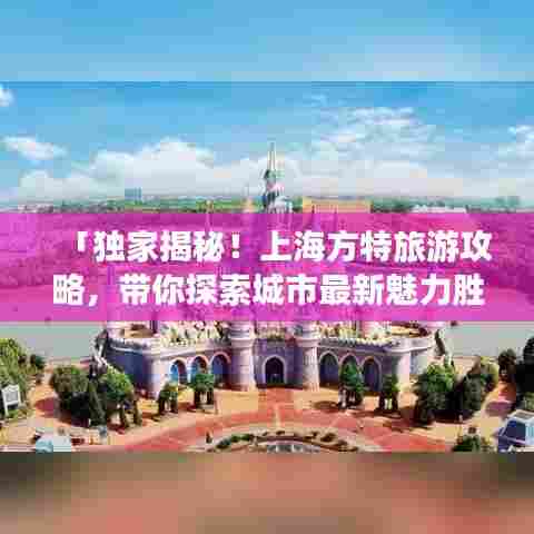 「独家揭秘！上海方特旅游攻略，带你探索城市最新魅力胜地」