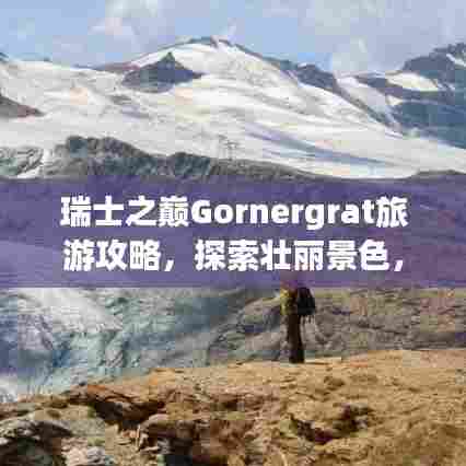 瑞士之巅Gornergrat旅游攻略，探索壮丽景色，领略极致风光体验！