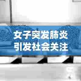 女子突发肺炎引发社会关注与深思