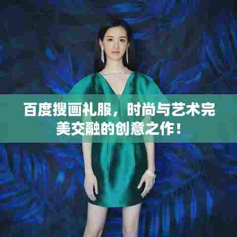 百度搜画礼服，时尚与艺术完美交融的创意之作！