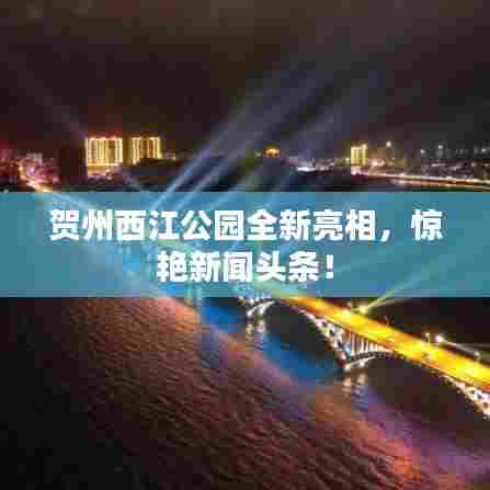 贺州西江公园全新亮相，惊艳新闻头条！