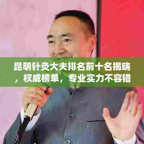 昆明针灸大夫排名前十名揭晓，权威榜单，专业实力不容错过！