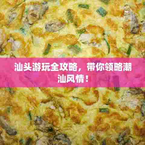 汕头游玩全攻略，带你领略潮汕风情！