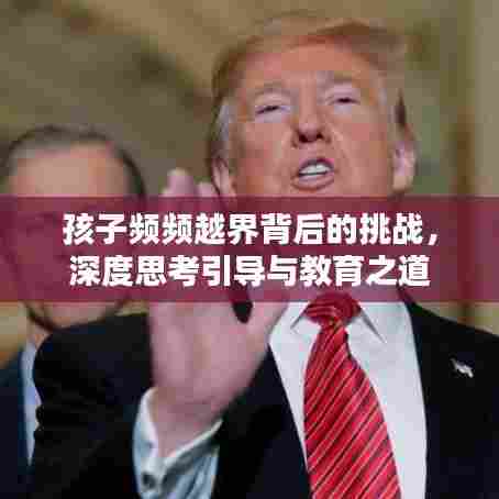 孩子频频越界背后的挑战，深度思考引导与教育之道