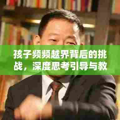 孩子频频越界背后的挑战,深度思考引导与教育之道