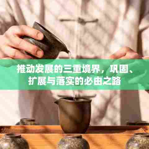 推动发展的三重境界，巩固、扩展与落实的必由之路