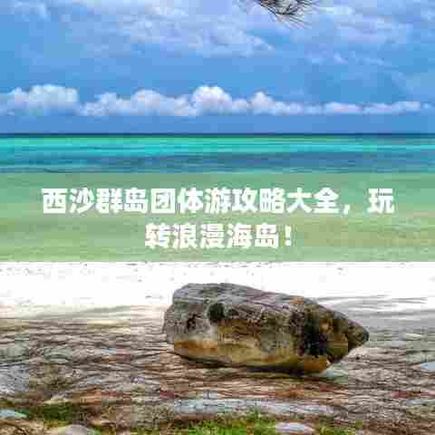 西沙群岛团体游攻略大全,玩转浪漫海岛!