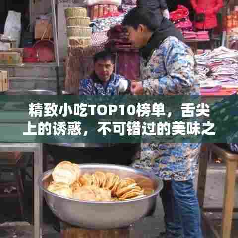 精致小吃TOP10榜单，舌尖上的诱惑，不可错过的美味之选