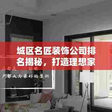 城区名匠装饰公司排名揭秘,打造理想家居的首选之道