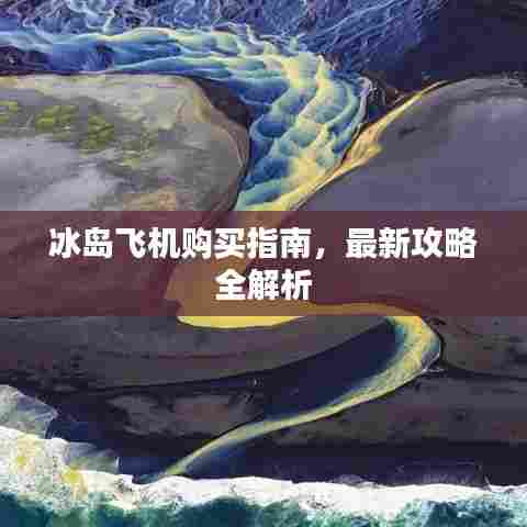 冰岛飞机购买指南,最新攻略全解析