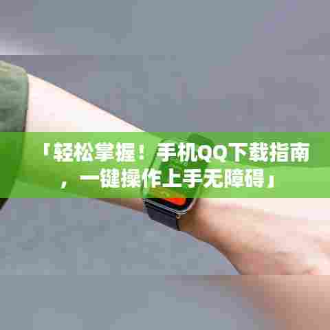 「轻松掌握！手机QQ下载指南，一键操作上手无障碍」