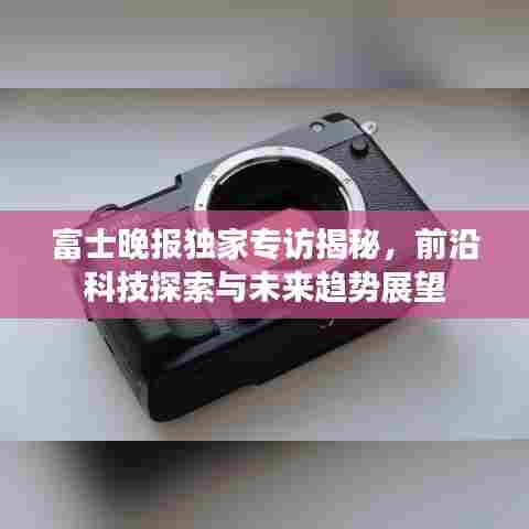 富士晚报独家专访揭秘，前沿科技探索与未来趋势展望