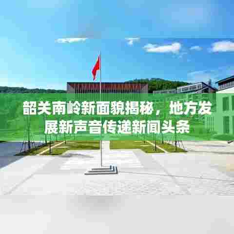 韶关南岭新面貌揭秘,地方发展新声音传递新闻头条