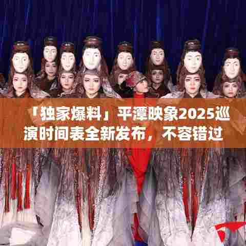 「独家爆料」平潭映象2025巡演时间表全新发布，不容错过！