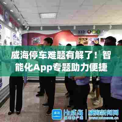 威海停车难题有解了!智能化App专题助力便捷停车