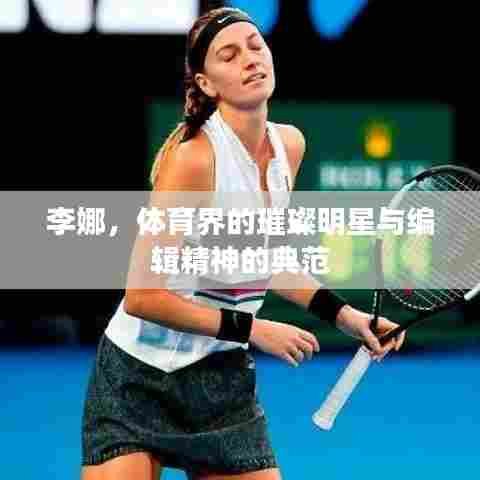 李娜，体育界的璀璨明星与编辑精神的典范
