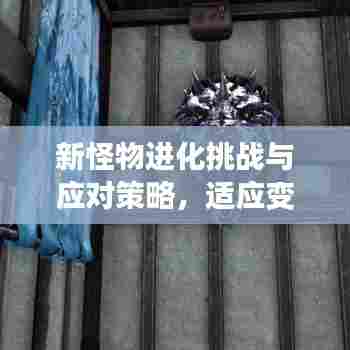新怪物进化挑战与应对策略，适应变化，应对未来挑战