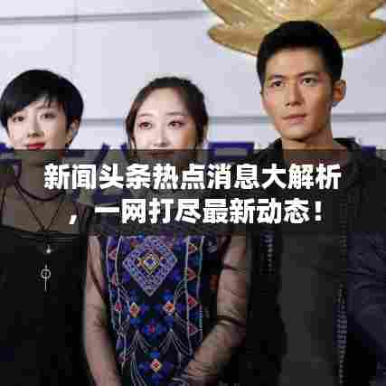 新闻头条热点消息大解析，一网打尽最新动态！