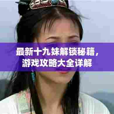 最新十九妹解锁秘籍，游戏攻略大全详解