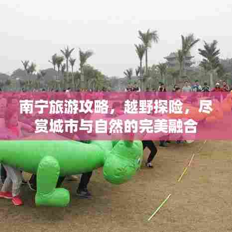 南宁旅游攻略，越野探险，尽赏城市与自然的完美融合