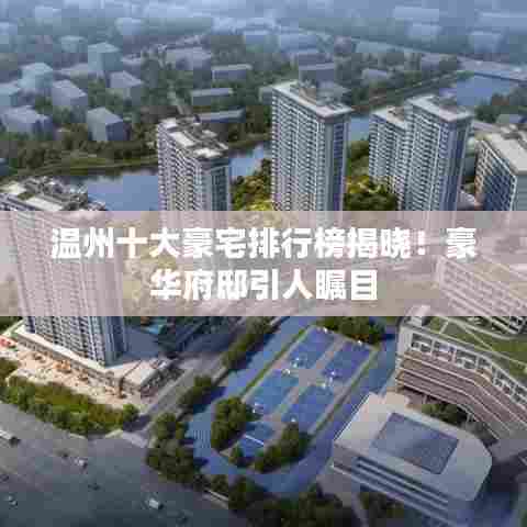 温州十大豪宅排行榜揭晓!豪华府邸引人瞩目