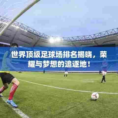 世界顶级足球场排名揭晓，荣耀与梦想的追逐地！