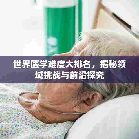 世界医学难度大排名，揭秘领域挑战与前沿探究