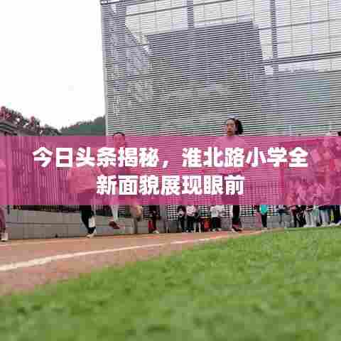 今日头条揭秘，淮北路小学全新面貌展现眼前