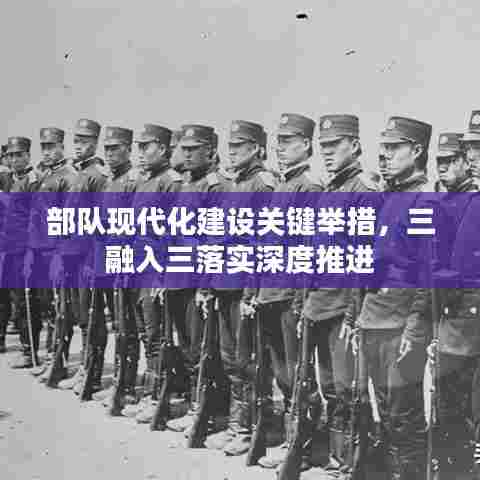 部队现代化建设关键举措，三融入三落实深度推进
