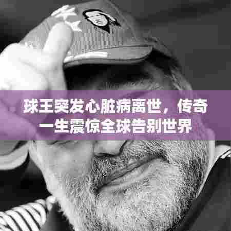 球王突发心脏病离世,传奇一生震惊全球告别世界