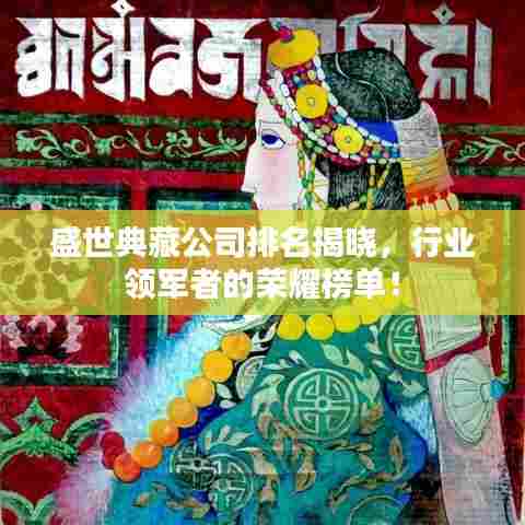 盛世典藏公司排名揭晓，行业领军者的荣耀榜单！