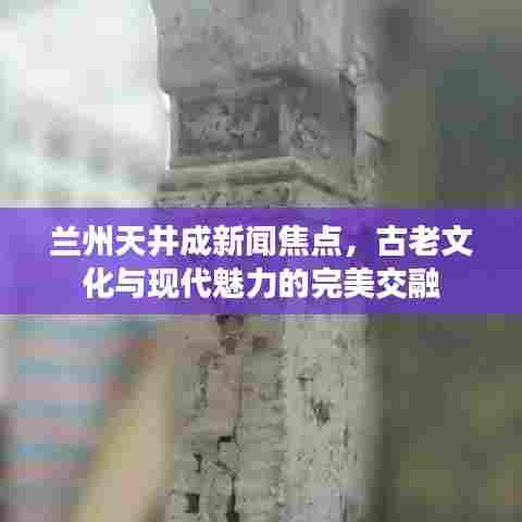 兰州天井成新闻焦点，古老文化与现代魅力的完美交融