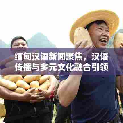 缅甸汉语新闻聚焦，汉语传播与多元文化融合引领时代潮流