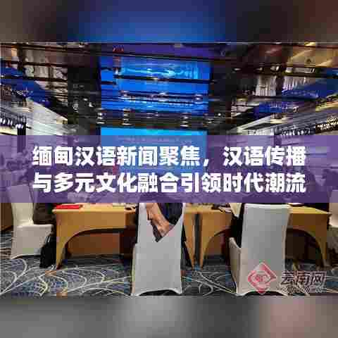 缅甸汉语新闻聚焦,汉语传播与多元文化融合引领时代潮流